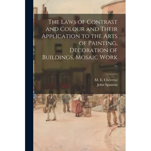 The Laws of Contrast and Colour and Their Application to the Arts of Painting, Decoration of Buildings, Mosaic Work ...