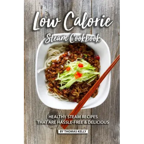 Low Calorie Steam Cookbook: Healthy Steam Recipes That are Hassle-Free & Delicious