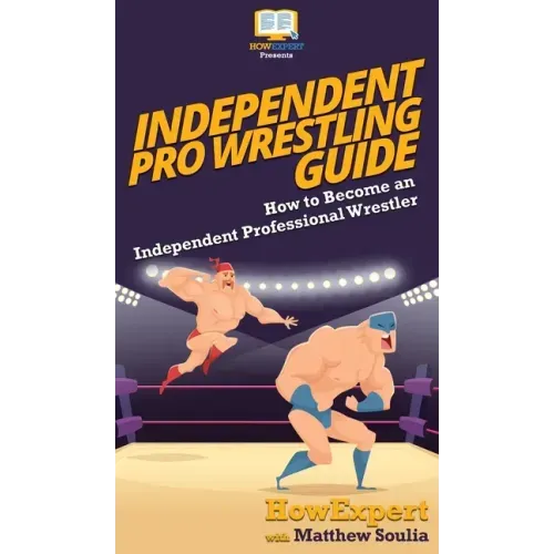 Independent Pro Wrestling Guide: How To Become an Independent Professional Wrestler