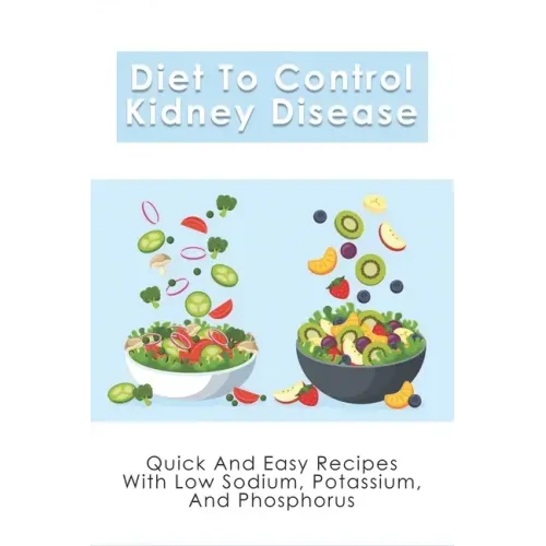 Diet To Control Kidney Disease: Quick And Easy Recipes With Low Sodium, Potassium And Phosphorus: How To Use The Renal Diet The Proper Way