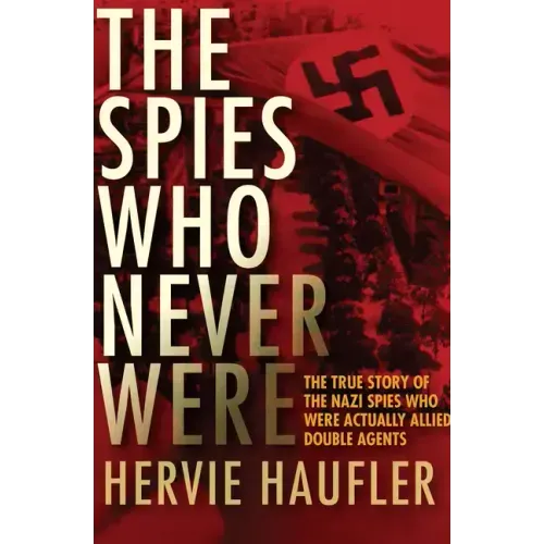 The Spies Who Never Were: The True Story of the Nazi Spies Who Were Actually Allied Double Agents