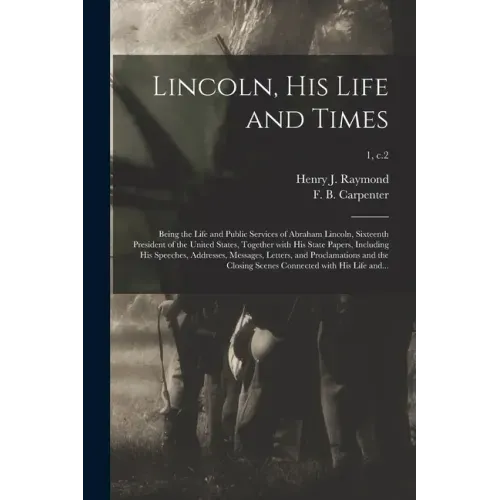 Lincoln, His Life and Times: Being the Life and Public Services of Abraham Lincoln, Sixteenth President of the United States, Together With His Sta