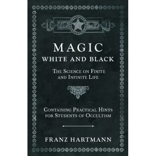 Magic, White and Black - The Science on Finite and Infinite Life - Containing Practical Hints for Students of Occultism