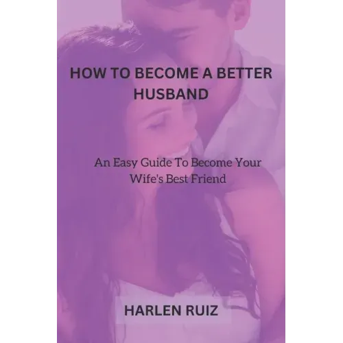 How to Become a Better Husband: An Easy Guide To Become Your Wife's Best Friend