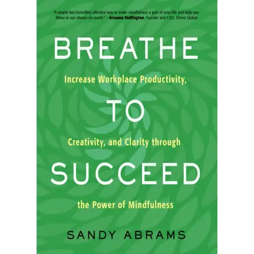 Breathe to Succeed: Increase Workplace Productivity, Creativity, and Clarity Through the Power of Mindfulness