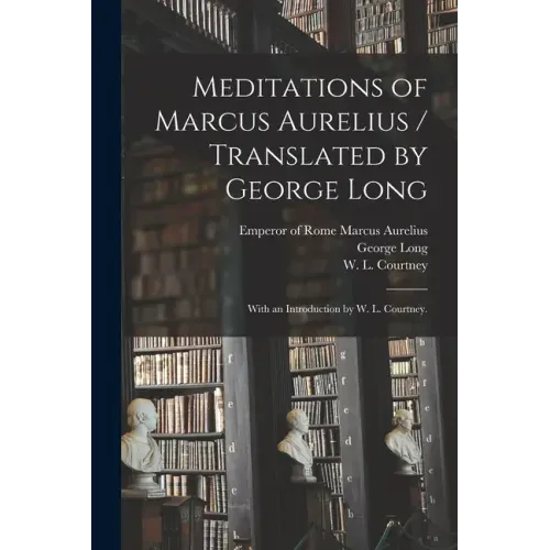 Meditations of Marcus Aurelius / Translated by George Long; With an Introduction by W. L. Courtney.