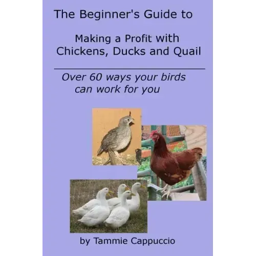 The Beginner's Guide to Making a Profit with Chickens, Ducks and Quail: Over 60 ways to have your birds work for you