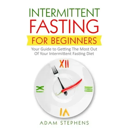Intermittent Fasting for Beginners: Your Guide to Getting The Most Out Of Your Intermittent Fasting Diet