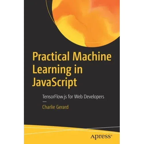 Practical Machine Learning in JavaScript: Tensorflow.Js for Web Developers