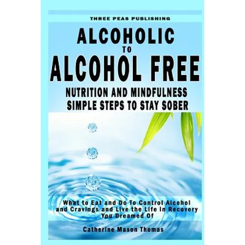 Alcoholic to Alcohol Free - Nutrition and Mindfulness Steps to Stay Sober: What To Eat To Control Alcohol and Cravings and Help You Live The Life You