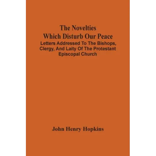 The Novelties Which Disturb Our Peace: Letters Addressed To The Bishops, Clergy, And Laity Of The Protestant Episcopal Church