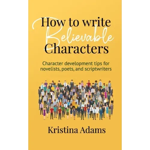 How to Write Believable Characters: Character Development Tips for Novelists, Poets, and Scriptwriters