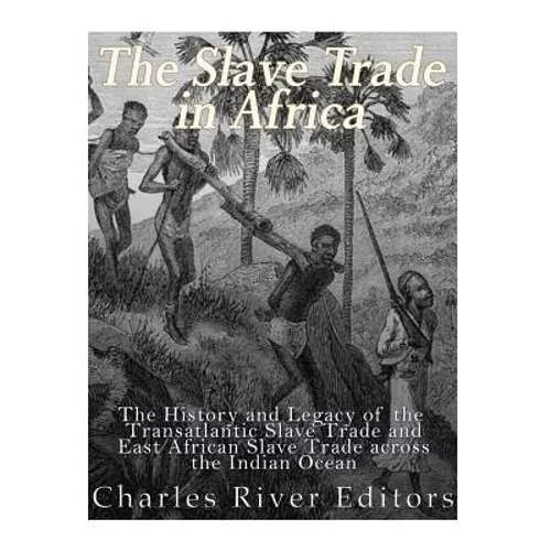 The Slave Trade in Africa: The History and Legacy of the Transatlantic Slave Trade and East African Slave Trade across the Indian Ocean