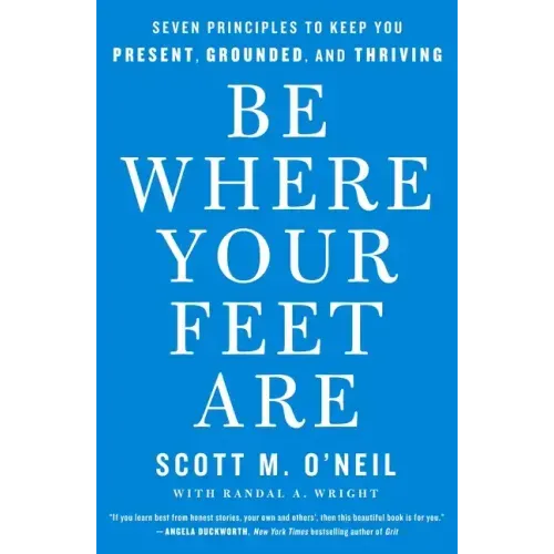 Be Where Your Feet Are: Seven Principles to Keep You Present, Grounded, and Thriving