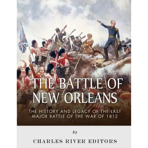 The Battle of New Orleans: The History and Legacy of the Last Major Battle of the War of 1812