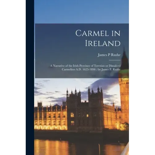 Carmel in Ireland: a Narrative of the Irish Province of Teresian or Discalced Carmelites A.D. 1625-1896: by James P. Rushe