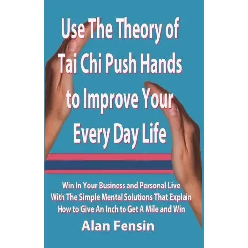 Use The Theory of Tai Chi Push Hands to Improve Your Every Day Life: Win In Your Business and Personal Life With The Simple Mental Solutions That Expl