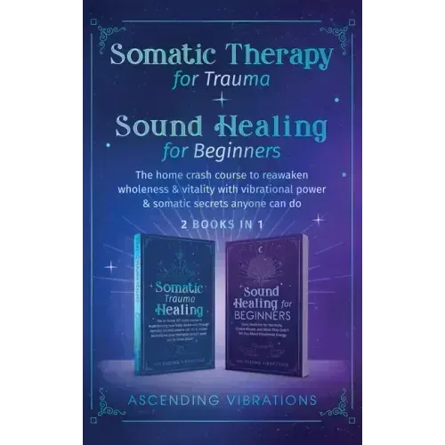 Somatic Therapy for Trauma & Sound Healing for Beginners: (2 books in 1) The Home Crash Course to Reawaken Wholeness & Vitality With Vibrational Power