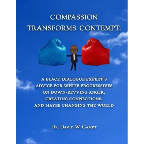 Compassion Transforms Contempt: A Black Dialogue Expert's Advice for White Progressives on Down-Revving Anger, Creating Connections...and Maybe Changi