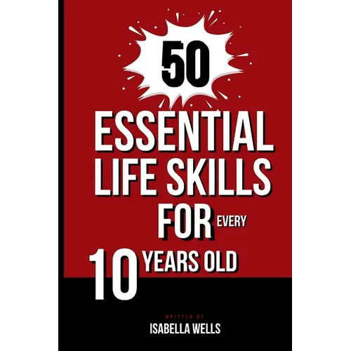 50 Essential Life Skills for Every 10-Year-Old: The Ultimate Handbook to Master Social, Emotional, Practical, and Intellectual Abilities for Healthy I