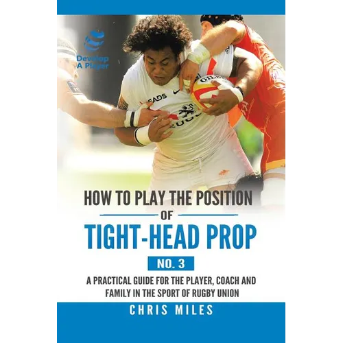How to Play the Position of Tight-Head Prop (No. 3): A Practical Guide for the Player, Coach, and Family in the Sport of Rugby Union