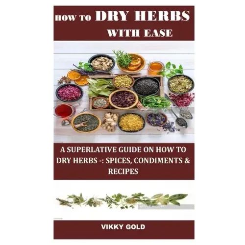 How to Dry Herbs with Ease: A Superlative Guide on How to Dry Herbs -: Spices, Condiments & Recipes