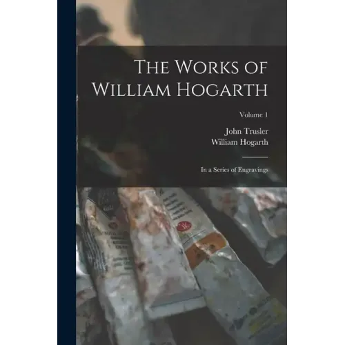 The Works of William Hogarth: In a Series of Engravings; Volume 1