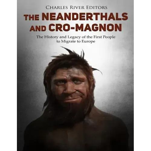The Neanderthals and Cro-Magnon: The History and Legacy of the First People to Migrate to Europe