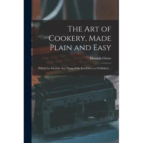The Art of Cookery, Made Plain and Easy: Which Far Exceeds Any Thing of the Kind Ever yet Published ...