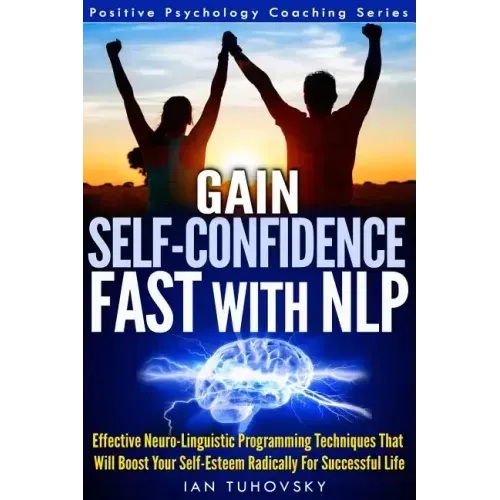 Gain Self-Confidence Fast with NLP: Effective Neuro-Linguistic Programming Techniques That Will Boost Your Self-Esteem Radically For Successful Life