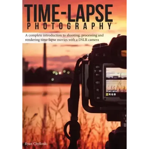 Time-lapse Photography: A Complete Introduction to Shooting, Processing and Rendering Time-lapse Movies with a DSLR Camera