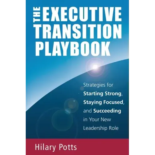The Executive Transition Playbook: Strategies for Starting Strong, Staying Focused, and Succeeding in Your New Leadership Role