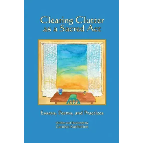 Clearing Clutter as a Sacred Act: Essays, Poems and Practices