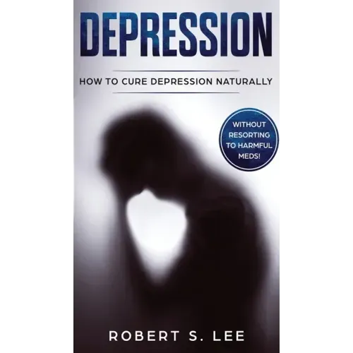 Depression: How to Cure Depression Naturally Without Resorting to Harmful Meds