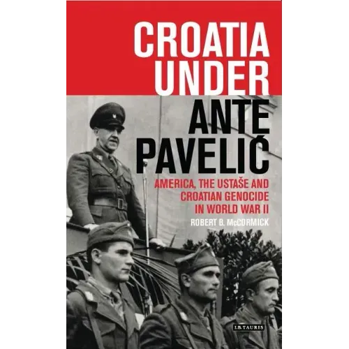Croatia Under Ante Pavelic: America, the Ustase and Croatian Genocide in World War II