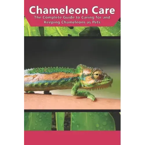 Chameleon Care: The Complete Guide to Caring for and Keeping Chameleons as Pets