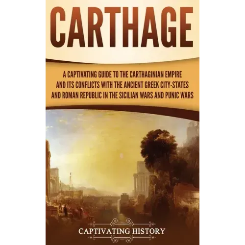 Carthage: A Captivating Guide to the Carthaginian Empire and Its Conflicts with the Ancient Greek City-States and the Roman Repu