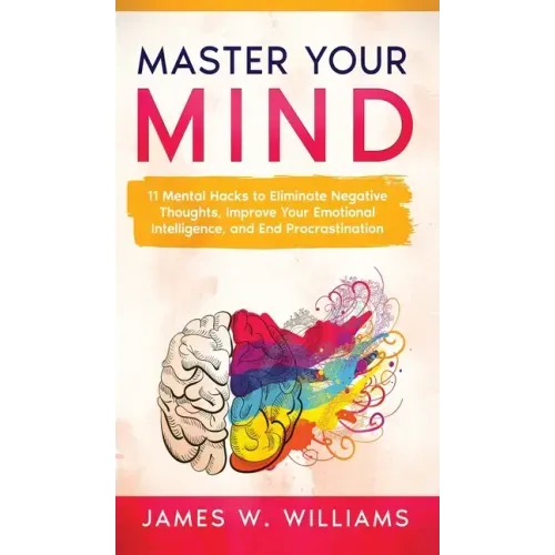 Master Your Mind: 11 Mental Hacks to Eliminate Negative Thoughts, Improve Your Emotional Intelligence, and End Procrastination