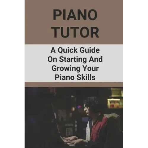 Piano Tutor: A Quick Guide On Starting And Growing Your Piano Skills: Piano Practice Routine