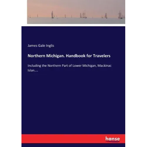 Northern Michigan. Handbook for Travelers: Including the Northern Part of Lower Michigan, Mackinac Islan....