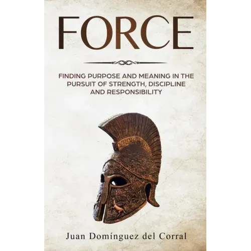 Force: Finding Purpose and Meaning in the Pursuit of Strength, Discipline, and Responsibility