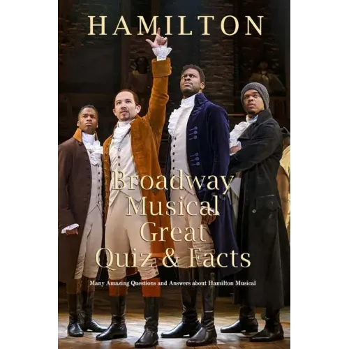 Hamilton Broadway Musical Great Quiz & Facts: Many Amazing Questions and Answers about Hamilton Musical: Challenge Fan of Hamilton Broadway Musical