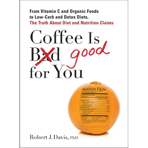 Coffee Is Good for You: From Vitamin C and Organic Foods to Low-Carb and Detox Diets, the Truth about Diet and Nutrition Claims