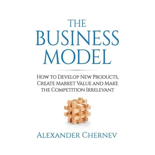 The Business Model: How to Develop New Products, Create Market Value and Make the Competition Irrelevant