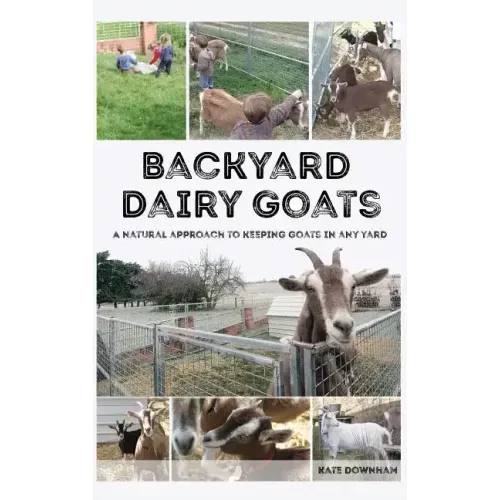 Backyard Dairy Goats: A natural approach to keeping goats in any yard