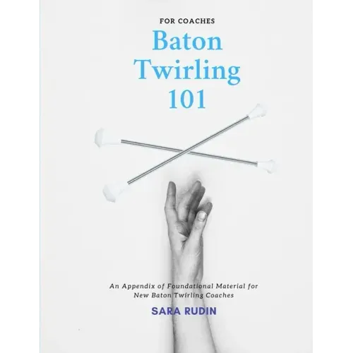 Baton Twirling 101 for Coaches: An Appendix of Foundational Material for New Baton Twirling Coaches