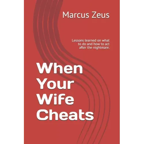 When Your Wife Cheats: Lessons learned on what to do and how to act after the nightmare.