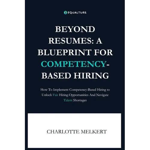 Beyond Resumes: A Blueprint For Competency-Based Hiring: How To Implement Competency-Based Hiring to Unlock Fair Opportunities And Nav