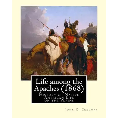 Life among the Apaches (1868): By John C. Cremony: History of Native American Life on the Plains