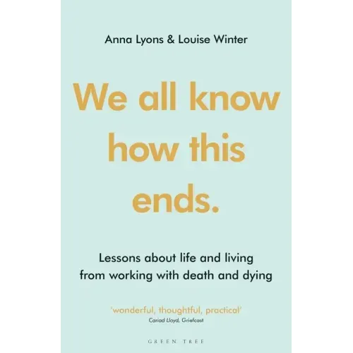 We All Know How This Ends: Lessons about Life and Living from Working with Death and Dying